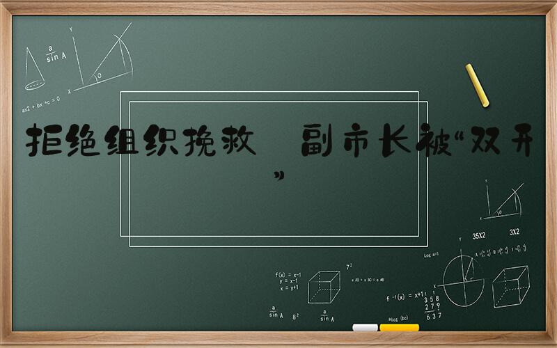 拒绝组织挽救 副市长被“双开”